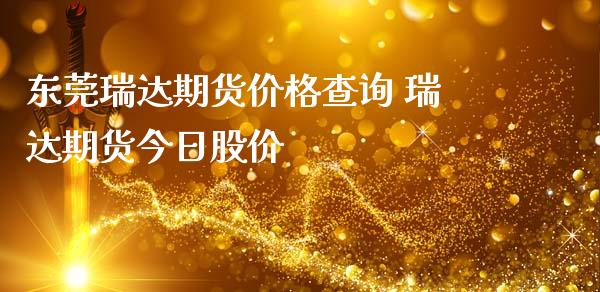 东莞瑞达期货价格查询 瑞达期货今日股价_https://www.iteshow.com_期货品种_第2张