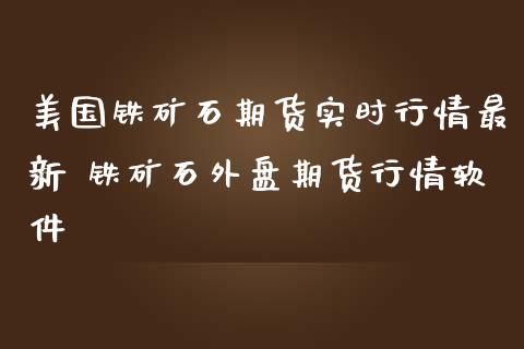 美国铁矿石期货实时行情最新 铁矿石外盘期货行情软件_https://www.iteshow.com_期货手续费_第2张