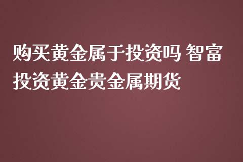 购买黄金属于投资吗 智富投资黄金贵金属期货_https://www.iteshow.com_股指期货_第2张