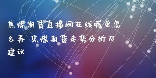 焦煤期货直播间在线喊单怎么弄 焦煤期货走势分析及建议_https://www.iteshow.com_原油期货_第2张