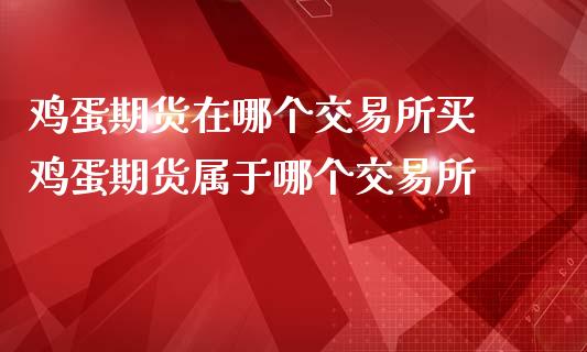 鸡蛋期货在哪个交易所买 鸡蛋期货属于哪个交易所_https://www.iteshow.com_期货手续费_第2张