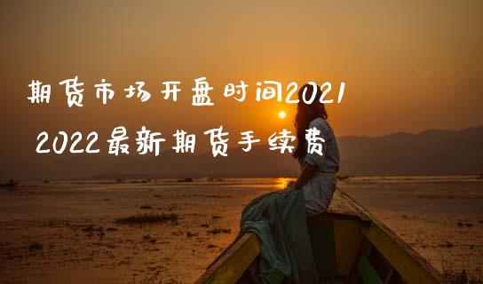 期货市场开盘时间2021 2022最新期货手续费_https://www.iteshow.com_商品期货_第2张