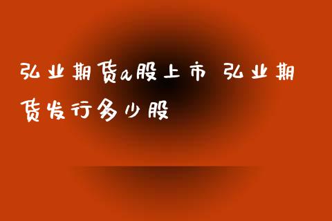 弘业期货a股上市 弘业期货发行多少股_https://www.iteshow.com_股指期货_第2张