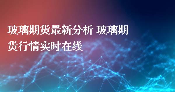 玻璃期货最新分析 玻璃期货行情实时在线_https://www.iteshow.com_原油期货_第2张