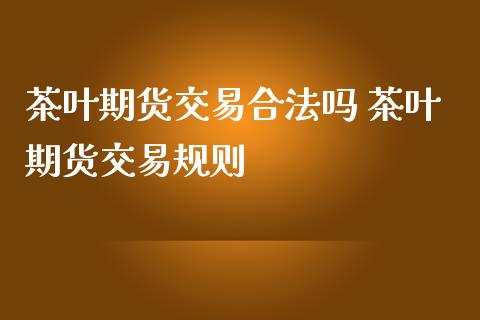 茶叶期货交易合法吗 茶叶期货交易规则_https://www.iteshow.com_股指期货_第2张