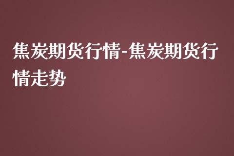 焦炭期货行情-焦炭期货行情走势_https://www.iteshow.com_商品期货_第2张