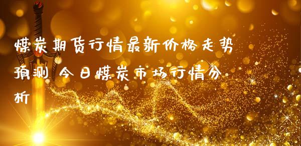 煤炭期货行情最新价格走势预测 今日煤炭市场行情分析_https://www.iteshow.com_商品期货_第2张