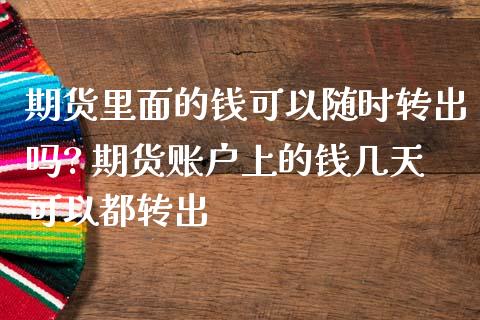 期货里面的钱可以随时转出吗? 期货账户上的钱几天可以都转出_https://www.iteshow.com_期货百科_第2张