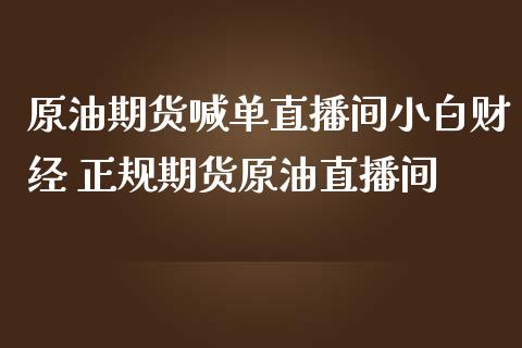 原油期货喊单直播间小白财经 正规期货原油直播间_https://www.iteshow.com_股指期权_第2张