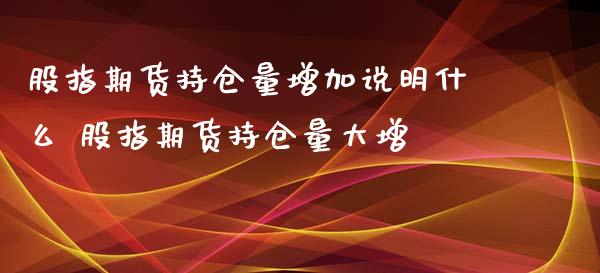 股指期货持仓量增加说明什么 股指期货持仓量大增_https://www.iteshow.com_原油期货_第2张