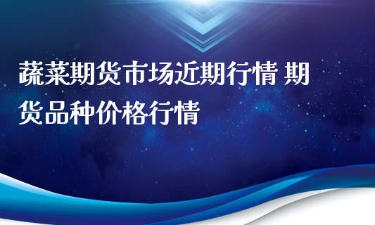 蔬菜期货市场近期行情 期货品种价格行情_https://www.iteshow.com_期货品种_第2张