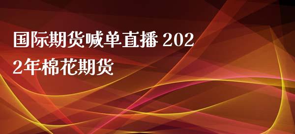 国际期货喊单直播 2022年棉花期货_https://www.iteshow.com_股指期权_第2张