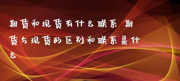 期货和现货有什么联系 期货与现货的区别和联系是什么_https://www.iteshow.com_原油期货_第2张