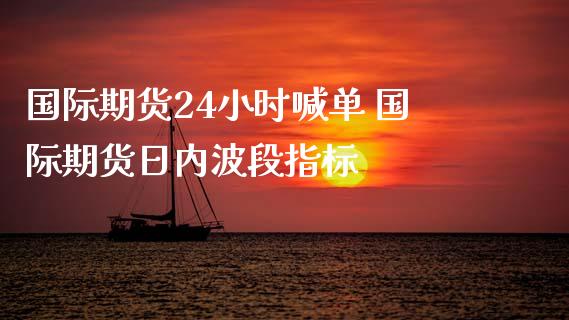 国际期货24小时喊单 国际期货日内波段指标_https://www.iteshow.com_期货知识_第2张