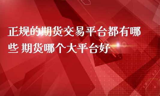 正规的期货交易平台都有哪些 期货哪个大平台好_https://www.iteshow.com_期货公司_第2张