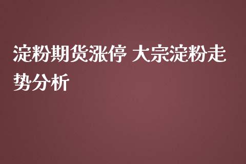 淀粉期货涨停 大宗淀粉走势分析_https://www.iteshow.com_原油期货_第2张