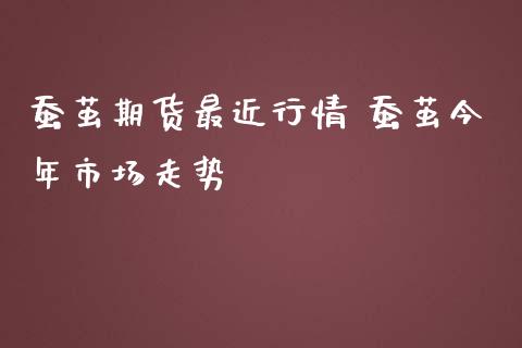 蚕茧期货最近行情 蚕茧今年市场走势_https://www.iteshow.com_期货公司_第2张