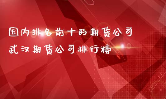 国内排名前十的期货公司 武汉期货公司排行榜_https://www.iteshow.com_期货开户_第2张