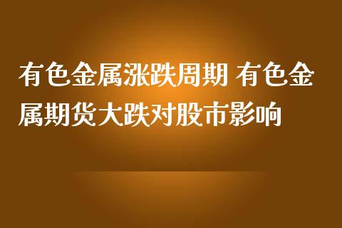 有色金属涨跌周期 有色金属期货大跌对股市影响_https://www.iteshow.com_期货知识_第2张