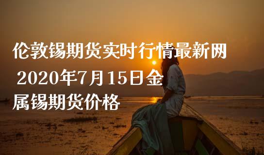 伦敦锡期货实时行情最新网 2020年7月15日金属锡期货价格_https://www.iteshow.com_商品期权_第2张