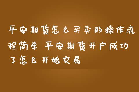 平安期货怎么买卖的操作流程简单 平安期货开户成功了怎么开始交易_https://www.iteshow.com_股指期权_第2张