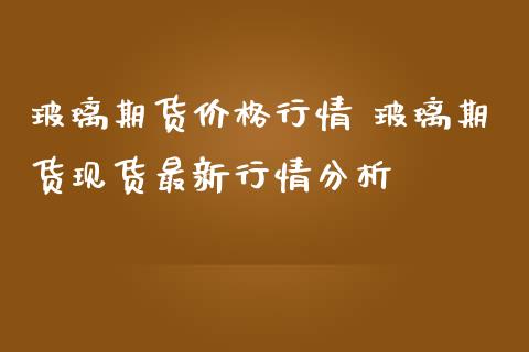 玻璃期货价格行情 玻璃期货现货最新行情分析_https://www.iteshow.com_期货百科_第2张