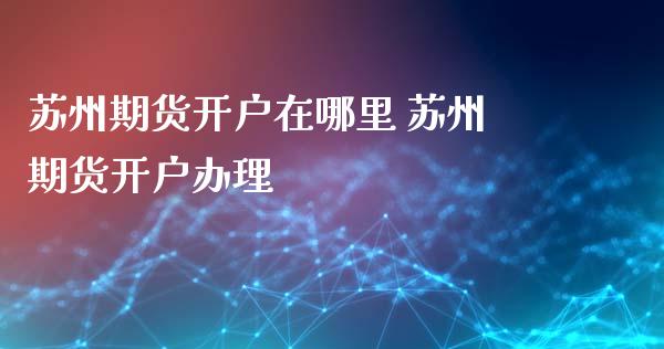 苏州期货开户在哪里 苏州期货开户办理_https://www.iteshow.com_期货公司_第2张