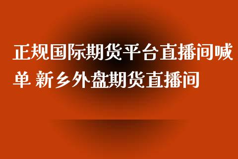 正规国际期货平台直播间喊单 新乡外盘期货直播间_https://www.iteshow.com_期货品种_第2张