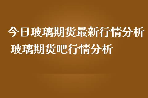 今日玻璃期货最新行情分析 玻璃期货吧行情分析_https://www.iteshow.com_原油期货_第2张