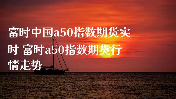 富时中国a50指数期货实时 富时a50指数期货行情走势_https://www.iteshow.com_商品期权_第2张