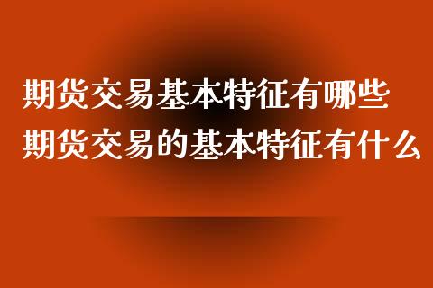 期货交易基本特征有哪些 期货交易的基本特征有什么_https://www.iteshow.com_期货公司_第2张