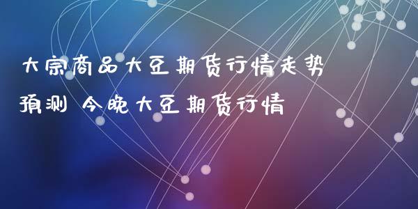 大宗商品大豆期货行情走势预测 今晚大豆期货行情_https://www.iteshow.com_期货知识_第2张