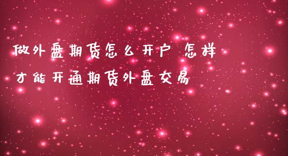 做外盘期货怎么开户 怎样才能开通期货外盘交易_https://www.iteshow.com_股指期权_第2张