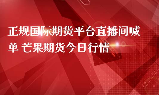 正规国际期货平台直播间喊单 芒果期货今日行情_https://www.iteshow.com_黄金期货_第2张