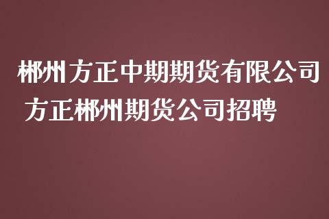 郴州方正中期期货有限公司 方正郴州期货公司招聘_https://www.iteshow.com_期货交易_第2张