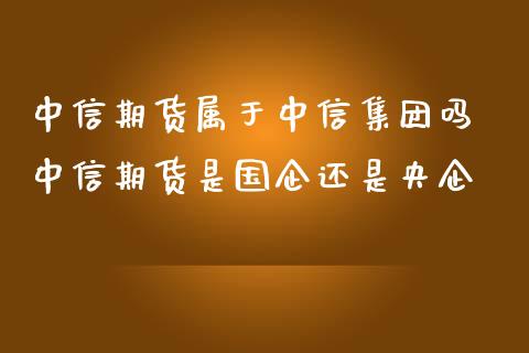 中信期货属于中信集团吗 中信期货是国企还是央企_https://www.iteshow.com_期货百科_第2张