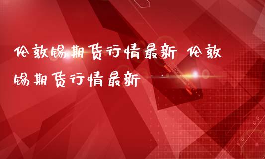 伦敦锡期货行情最新 伦敦锡期货行情最新_https://www.iteshow.com_股指期权_第2张