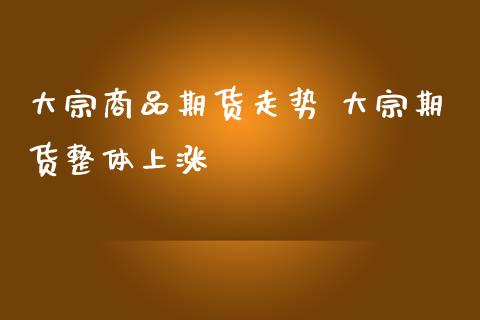 大宗商品期货走势 大宗期货整体上涨_https://www.iteshow.com_期货百科_第2张