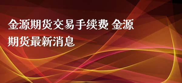 金源期货交易手续费 金源期货最新消息_https://www.iteshow.com_期货手续费_第3张