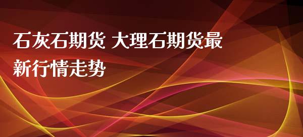 石灰石期货 大理石期货最新行情走势_https://www.iteshow.com_商品期权_第2张