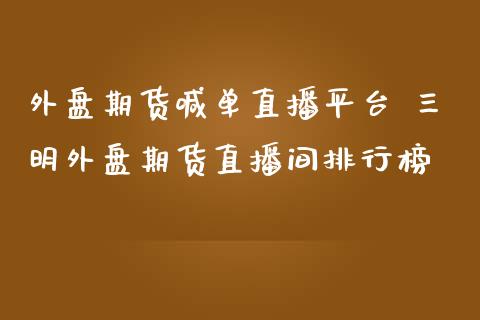 外盘期货喊单直播平台 三明外盘期货直播间排行榜_https://www.iteshow.com_原油期货_第2张