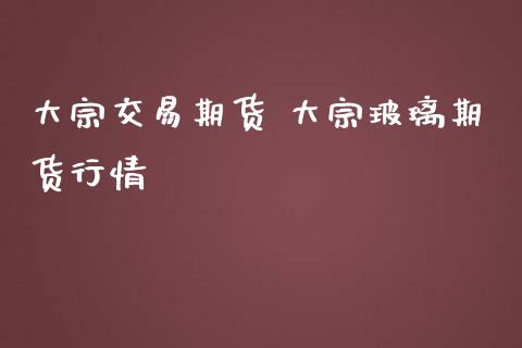 大宗交易期货 大宗玻璃期货行情_https://www.iteshow.com_期货手续费_第2张