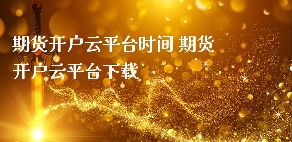 期货开户云平台时间 期货开户云平台下载_https://www.iteshow.com_原油期货_第2张