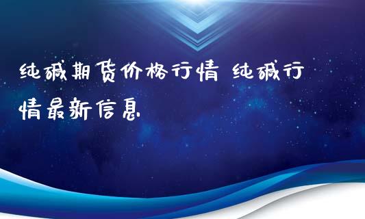 纯碱期货价格行情 纯碱行情最新信息_https://www.iteshow.com_股指期权_第2张