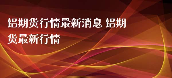 铝期货行情最新消息 铝期货最新行情_https://www.iteshow.com_期货公司_第2张