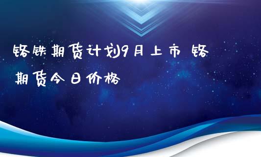 铬铁期货计划9月上市 铬期货今日价格_https://www.iteshow.com_股指期权_第2张