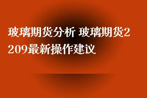 玻璃期货分析 玻璃期货2209最新操作建议_https://www.iteshow.com_期货开户_第2张