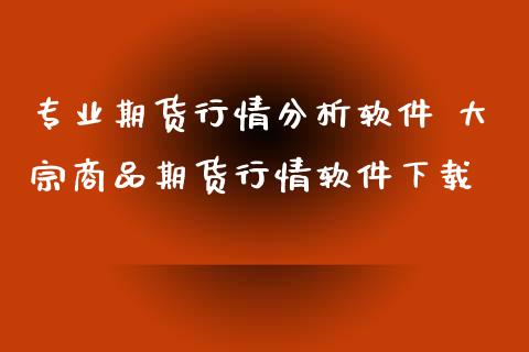 专业期货行情分析软件 大宗商品期货行情软件下载_https://www.iteshow.com_期货百科_第2张