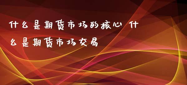 什么是期货市场的核心 什么是期货市场交易_https://www.iteshow.com_期货交易_第2张