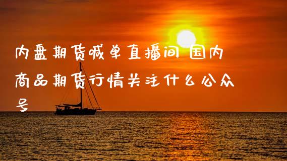 内盘期货喊单直播间 国内商品期货行情关注什么公众号_https://www.iteshow.com_期货百科_第2张